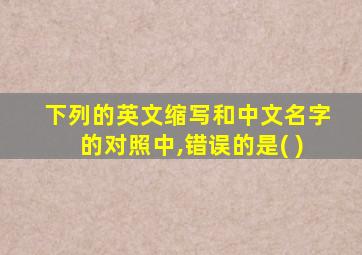 下列的英文缩写和中文名字的对照中,错误的是( )